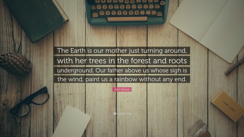 John Denver Quote: “The Earth is our mother just turning around, with her trees in the forest and roots underground. Our father above us whose sigh is the wind, paint us a rainbow without any end.”