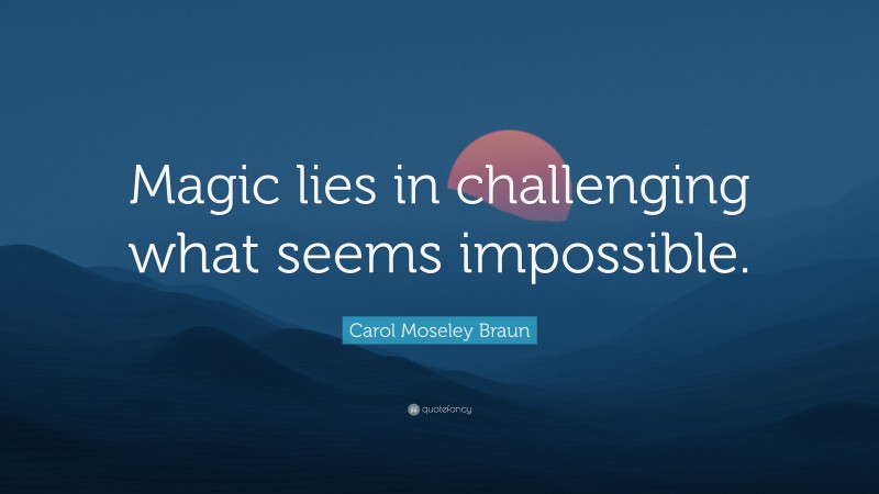 Carol Moseley Braun Quote: “Magic lies in challenging what seems impossible.”