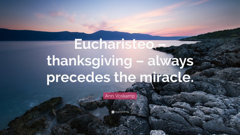 Ann Voskamp Quote: “Eucharisteo – thanksgiving – always precedes the miracle.”