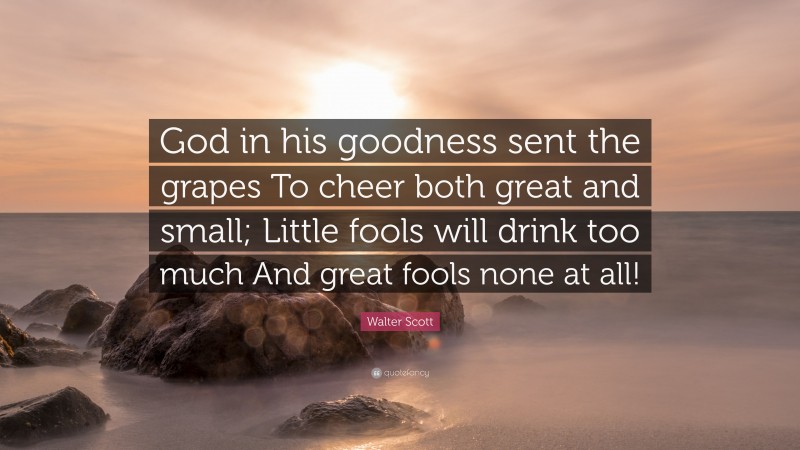 Walter Scott Quote: “God in his goodness sent the grapes To cheer both great and small; Little fools will drink too much And great fools none at all!”