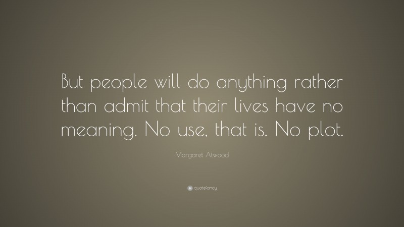 Margaret Atwood Quote: “But people will do anything rather than admit that their lives have no meaning. No use, that is. No plot.”
