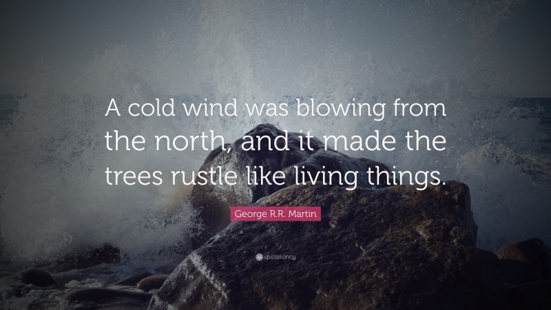 George R.R. Martin Quote: “A cold wind was blowing from the north, and it made the trees rustle like living things.”