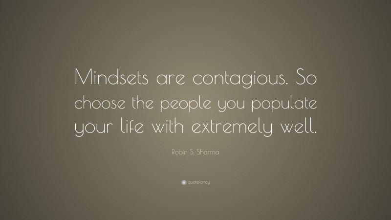 Robin S. Sharma Quote: “Mindsets are contagious. So choose the people you populate your life with extremely well.”
