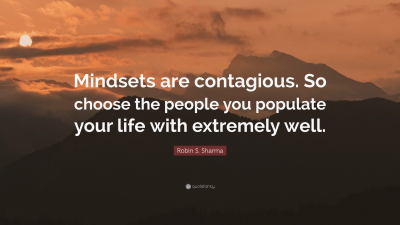 Robin S. Sharma Quote: “Mindsets are contagious. So choose the people you populate your life with extremely well.”