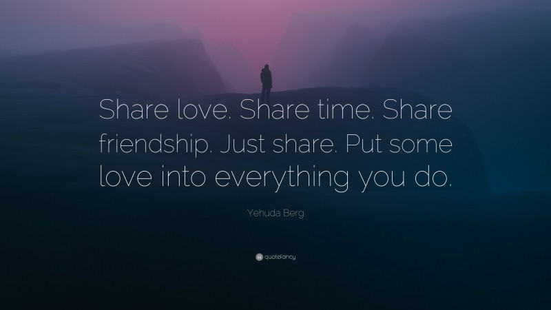Yehuda Berg Quote: “Share love. Share time. Share friendship. Just share. Put some love into everything you do.”