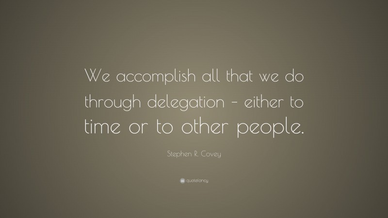 Stephen R. Covey Quote: “We accomplish all that we do through delegation – either to time or to other people.”