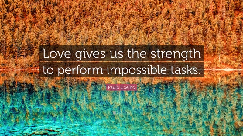 Paulo Coelho Quote: “Love gives us the strength to perform impossible tasks.”