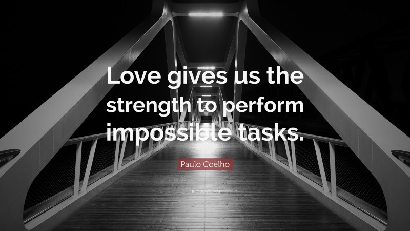 Paulo Coelho Quote: “Love gives us the strength to perform impossible tasks.”