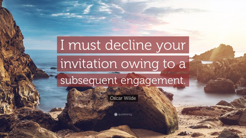 Oscar Wilde Quote: “I must decline your invitation owing to a subsequent engagement.”