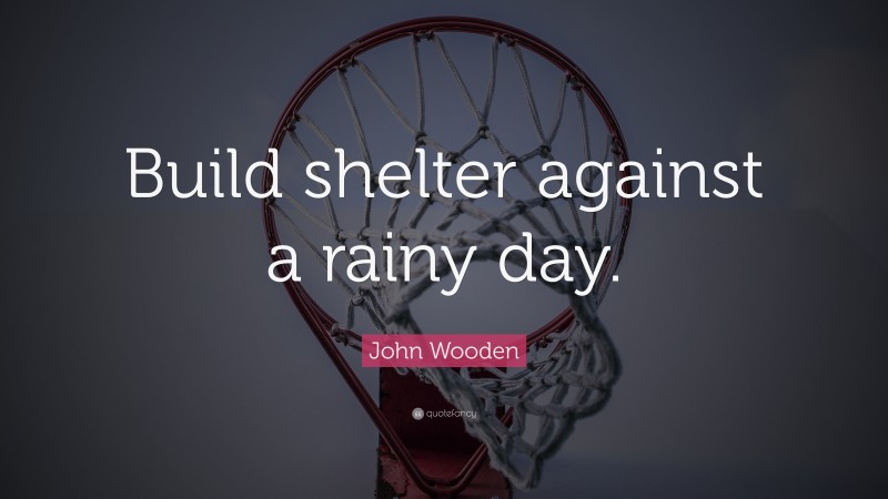 John Wooden Quote: “Build shelter against a rainy day.”