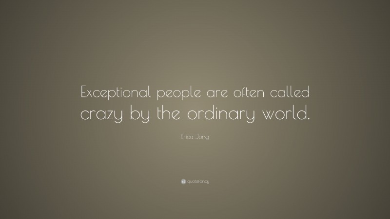 Erica Jong Quote: “Exceptional people are often called crazy by the ordinary world.”