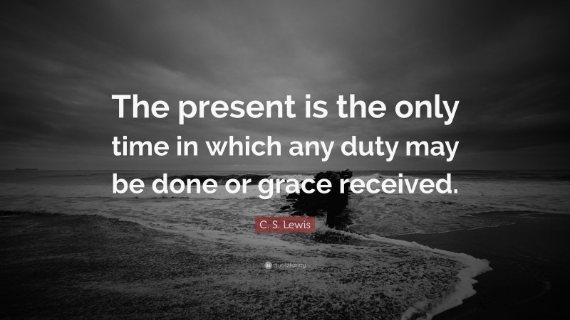 C. S. Lewis Quote: “The present is the only time in which any duty may be done or grace received.”
