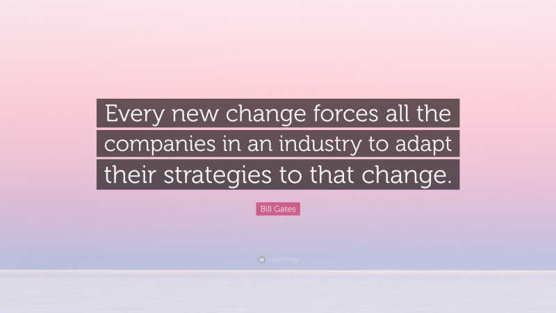 Bill Gates Quote: “Every new change forces all the companies in an industry to adapt their strategies to that change.”
