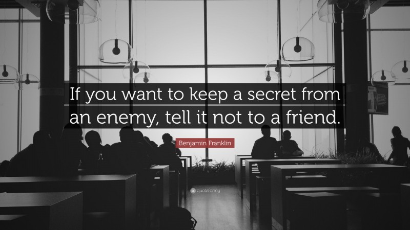 Benjamin Franklin Quote: “If you want to keep a secret from an enemy, tell it not to a friend.”