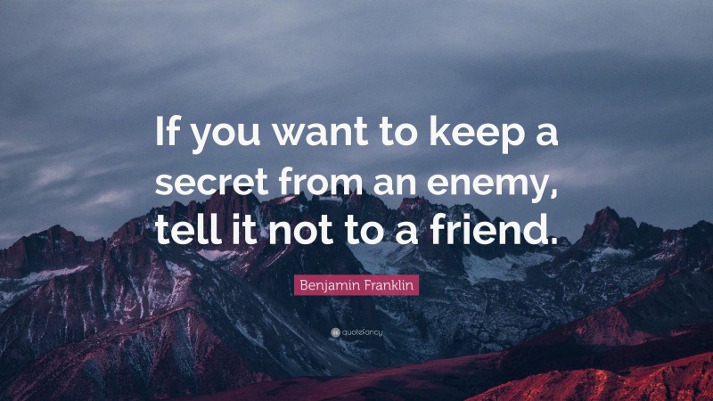 Benjamin Franklin Quote: “If you want to keep a secret from an enemy, tell it not to a friend.”