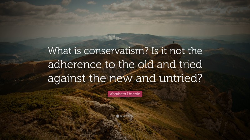 Abraham Lincoln Quote: “What is conservatism? Is it not the adherence to the old and tried against the new and untried?”