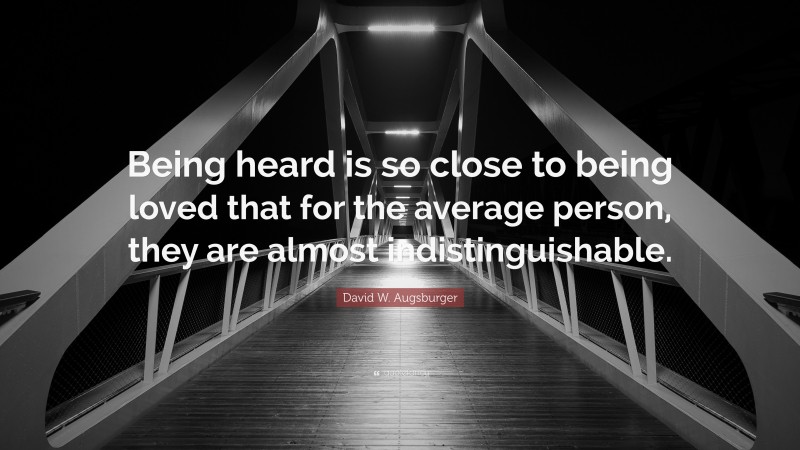 David W. Augsburger Quote: “Being heard is so close to being loved that for the average person, they are almost indistinguishable.”