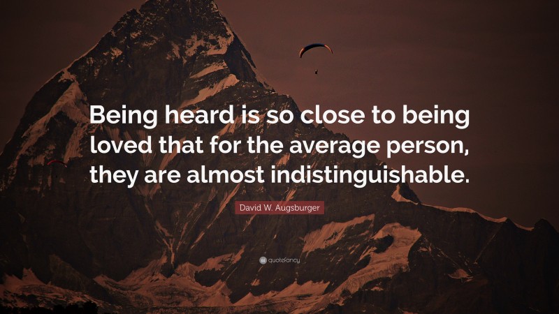 David W. Augsburger Quote: “Being heard is so close to being loved that for the average person, they are almost indistinguishable.”