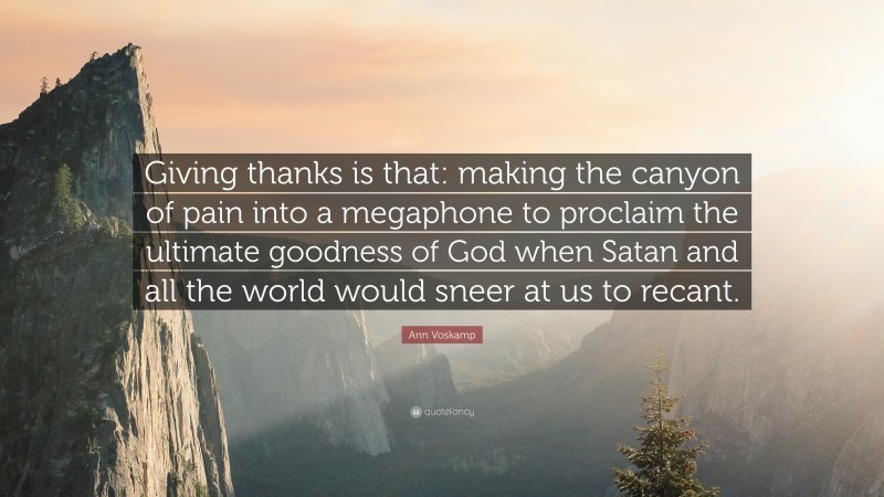 Ann Voskamp Quote: “Giving thanks is that: making the canyon of pain into a megaphone to proclaim the ultimate goodness of God when Satan and all the world would sneer at us to recant.”