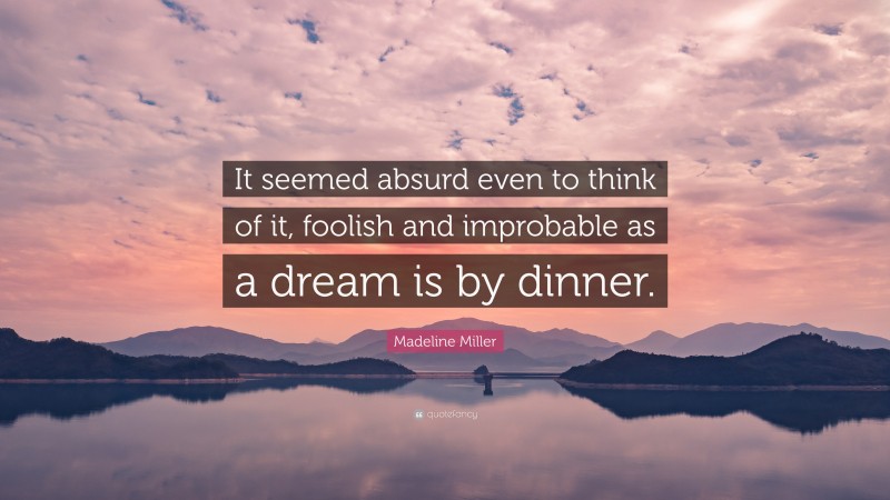 Madeline Miller Quote: “It seemed absurd even to think of it, foolish and improbable as a dream is by dinner.”