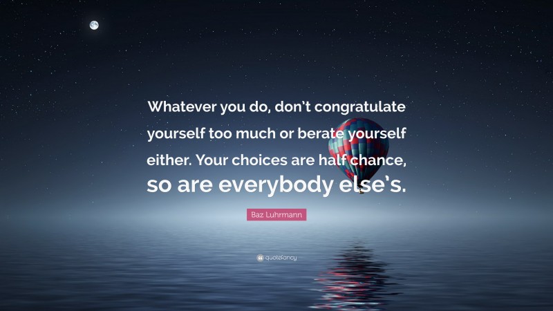 Baz Luhrmann Quote: “Whatever you do, don’t congratulate yourself too much or berate yourself either. Your choices are half chance, so are everybody else’s.”