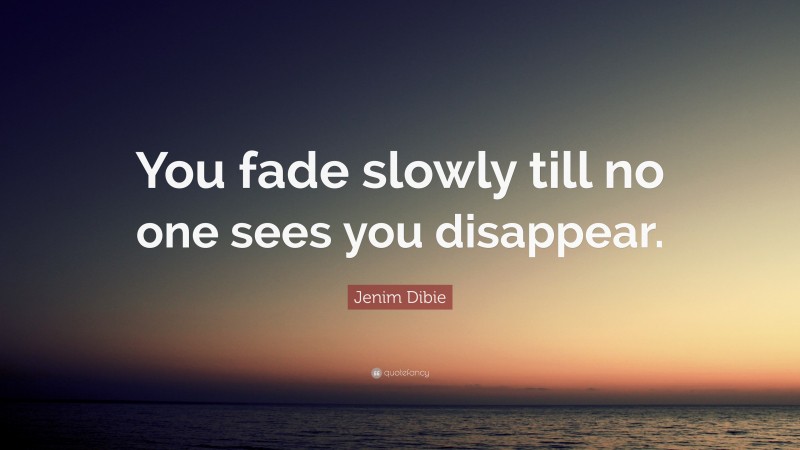 Jenim Dibie Quote: “You fade slowly till no one sees you disappear.”
