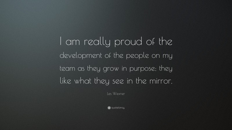Les Wexner Quote: “I am really proud of the development of the people on my team as they grow in purpose; they like what they see in the mirror.”