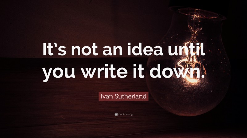 Ivan Sutherland Quote: “It’s not an idea until you write it down.”
