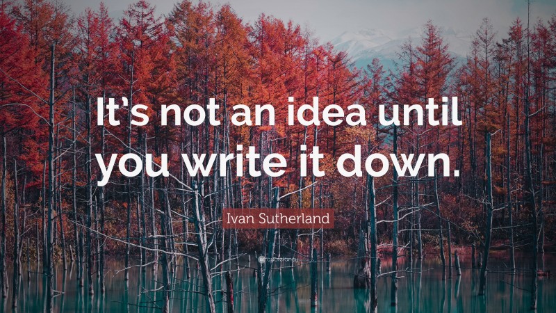 Ivan Sutherland Quote: “It’s not an idea until you write it down.”