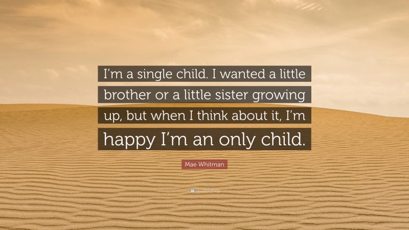 Mae Whitman Quote: “I’m a single child. I wanted a little brother or a little sister growing up, but when I think about it, I’m happy I’m an only child.”