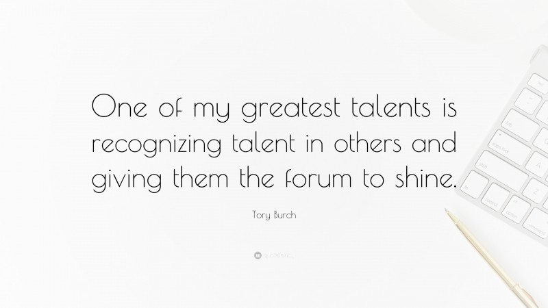 Tory Burch Quote: “One of my greatest talents is recognizing talent in others and giving them the forum to shine.”