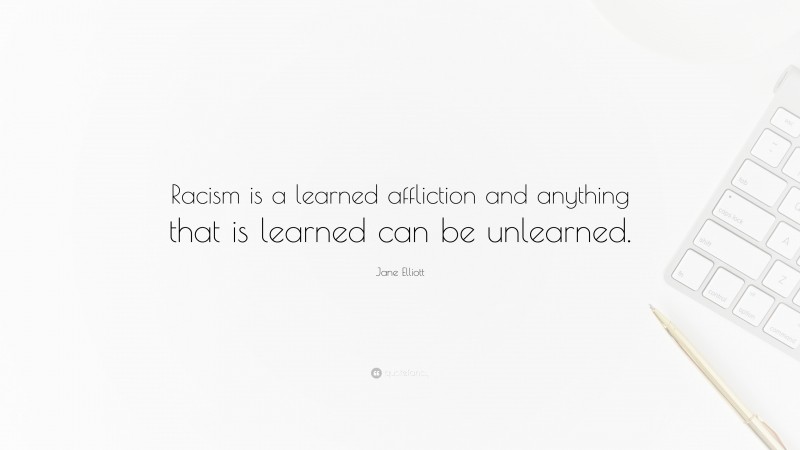 Jane Elliott Quote: “Racism is a learned affliction and anything that is learned can be unlearned.”