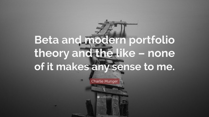 Charlie Munger Quote: “Beta and modern portfolio theory and the like – none of it makes any sense to me.”