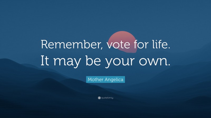 Mother Angelica Quote: “Remember, vote for life. It may be your own.”