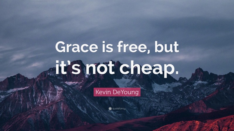 Kevin DeYoung Quote: “Grace is free, but it’s not cheap.”