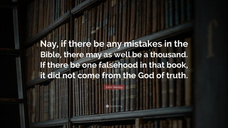 John Wesley Quote: “Nay, if there be any mistakes in the Bible, there may as well be a thousand. If there be one falsehood in that book, it did not come from the God of truth.”
