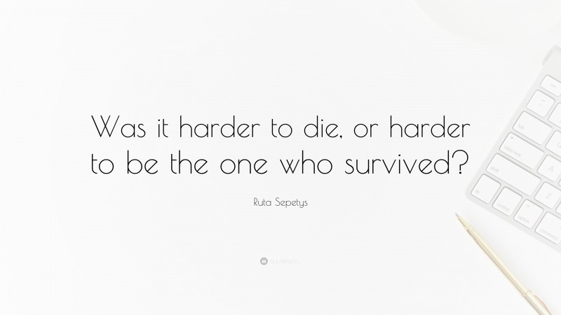 Ruta Sepetys Quote: “Was it harder to die, or harder to be the one who survived?”