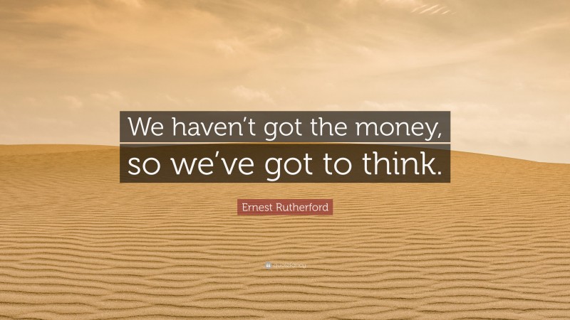Ernest Rutherford Quote: “We haven’t got the money, so we’ve got to think.”