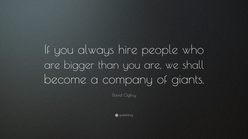 David Ogilvy Quote: “If you always hire people who are bigger than you are, we shall become a company of giants.”