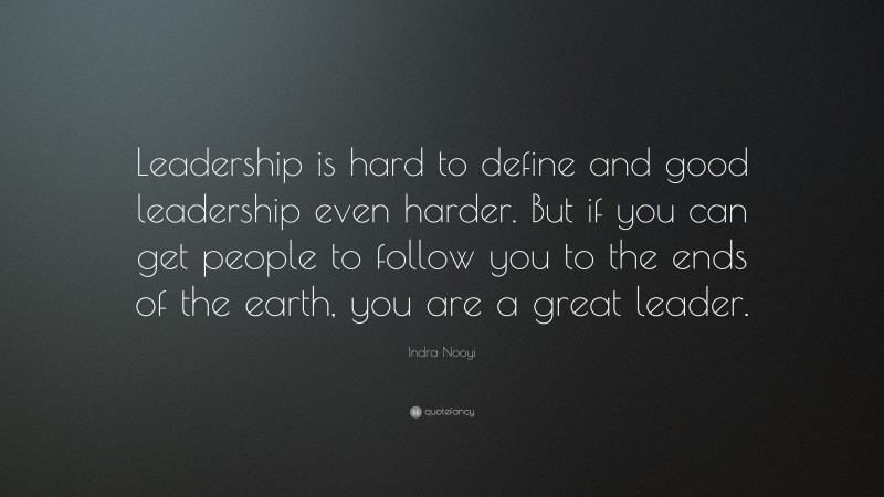 Indra Nooyi Quote: “Leadership is hard to define and good leadership even harder. But if you can get people to follow you to the ends of the earth, you are a great leader.”