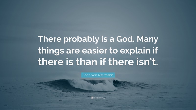 John von Neumann Quote: “There probably is a God. Many things are easier to explain if there is than if there isn’t.”