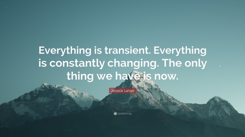 Jessica Lange Quote: “Everything is transient. Everything is constantly changing. The only thing we have is now.”