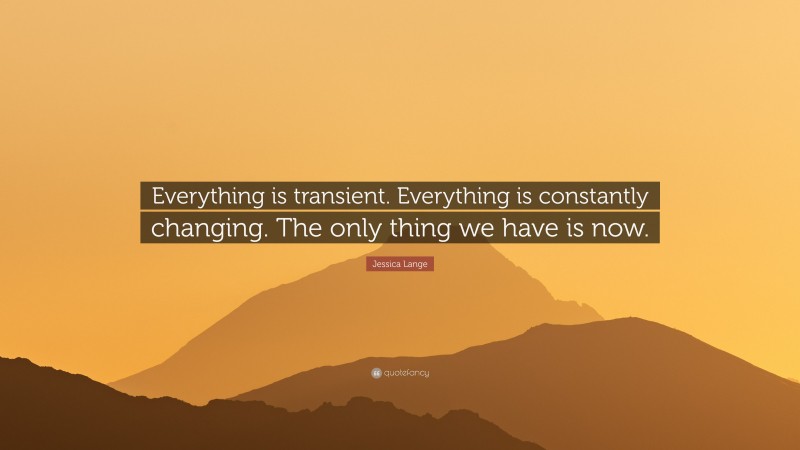Jessica Lange Quote: “Everything is transient. Everything is constantly changing. The only thing we have is now.”