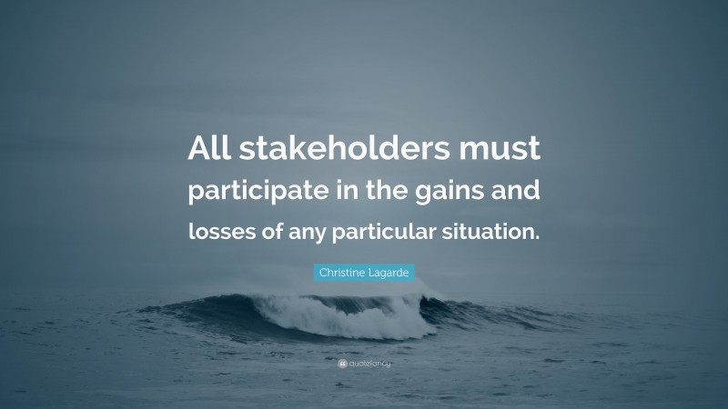 Christine Lagarde Quote: “All stakeholders must participate in the gains and losses of any particular situation.”