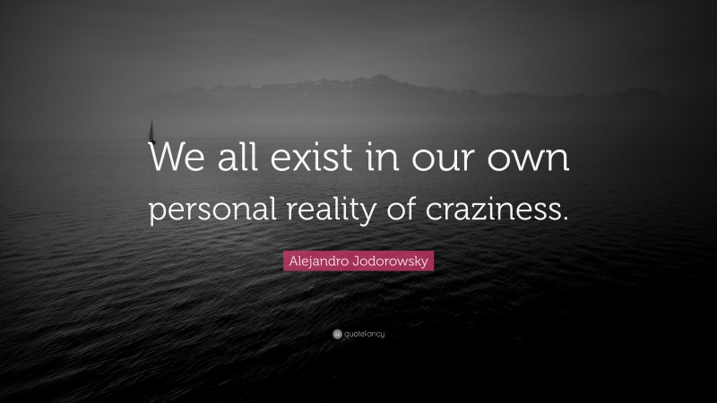 Alejandro Jodorowsky Quote: “We all exist in our own personal reality of craziness.”