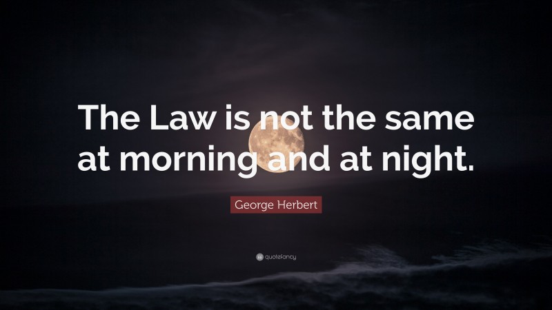 George Herbert Quote: “The Law is not the same at morning and at night.”