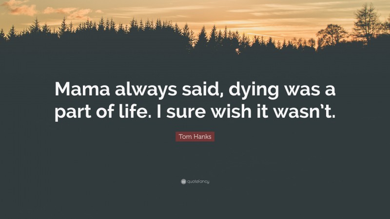 Tom Hanks Quote: “Mama always said, dying was a part of life. I sure wish it wasn’t.”