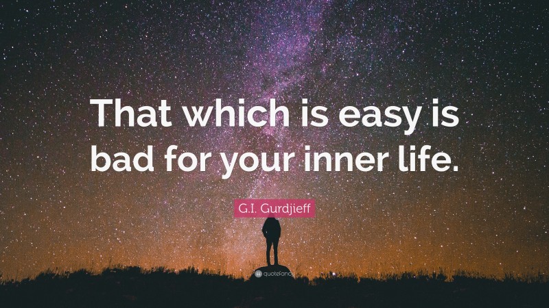 G.I. Gurdjieff Quote: “That which is easy is bad for your inner life.”