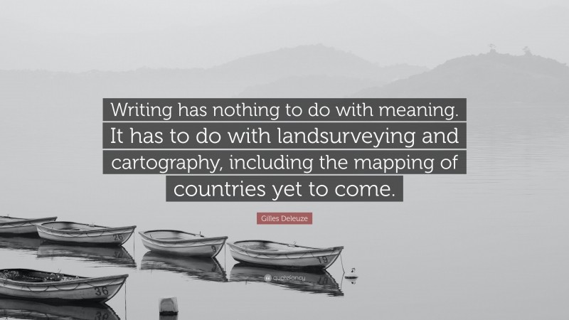Gilles Deleuze Quote: “Writing has nothing to do with meaning. It has to do with landsurveying and cartography, including the mapping of countries yet to come.”