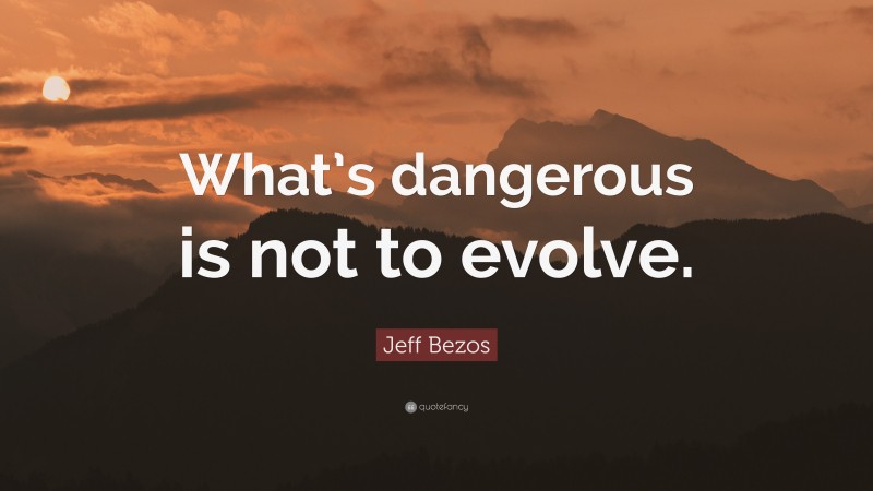 Jeff Bezos Quote: “What’s dangerous is not to evolve.”